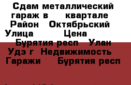 Сдам металлический гараж в 111 квартале › Район ­ Октябрьский › Улица ­ 111 › Цена ­ 2 000 - Бурятия респ., Улан-Удэ г. Недвижимость » Гаражи   . Бурятия респ.